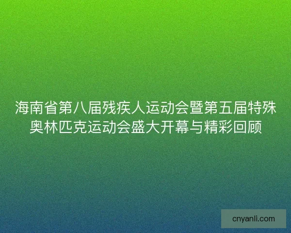 海南省第八届残疾人运动会暨第五届特殊奥林匹克运动会盛大开幕与精彩回顾