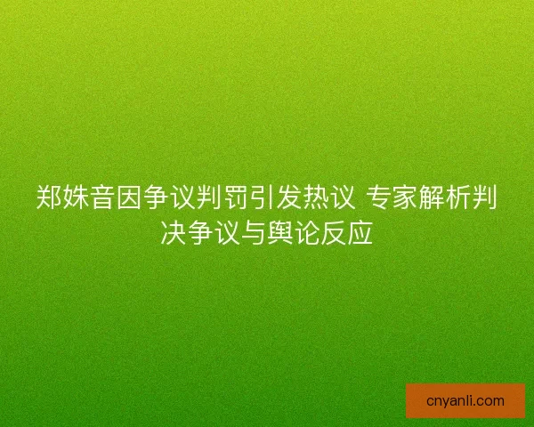 郑姝音因争议判罚引发热议 专家解析判决争议与舆论反应 郑姝音因争议判罚引发热议 专家解析判决争议与舆论反应