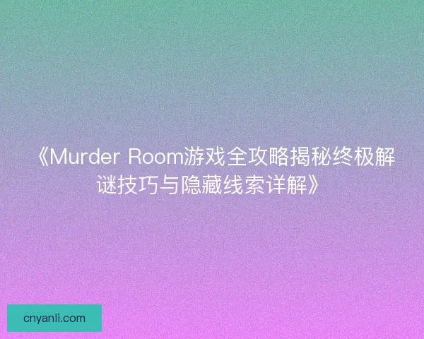《Murder Room游戏全攻略揭秘终极解谜技巧与隐藏线索详解》
