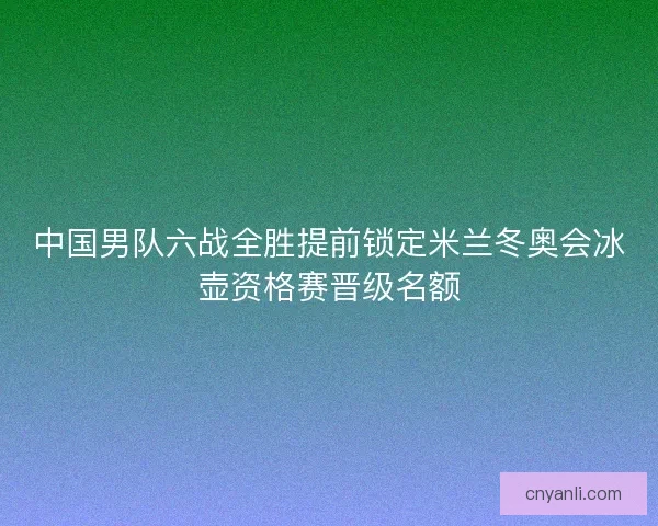 中国男队六战全胜提前锁定米兰冬奥会冰壶资格赛晋级名额