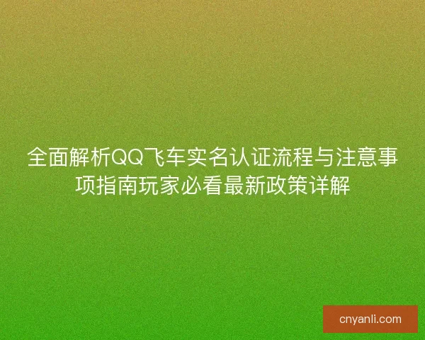 全面解析QQ飞车实名认证流程与注意事项指南玩家必看最新政策详解