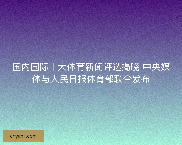 国内国际十大体育新闻评选揭晓 中央媒体与人民日报体育部联合发布