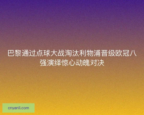 巴黎通过点球大战淘汰利物浦晋级欧冠八强演绎惊心动魄对决