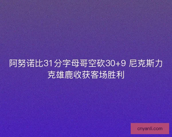 阿努诺比31分字母哥空砍30+9 尼克斯力克雄鹿收获客场胜利