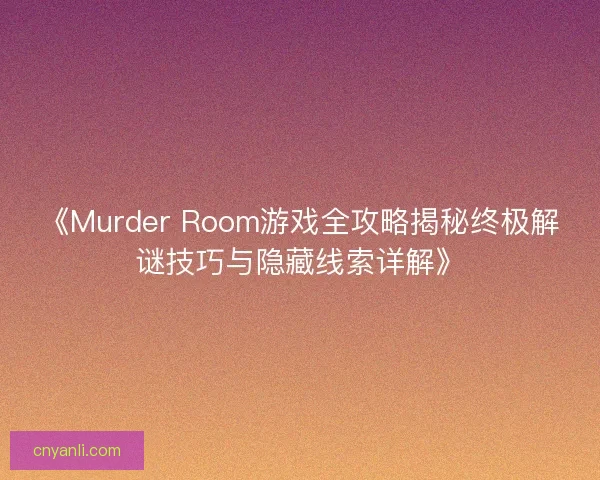 《Murder Room游戏全攻略揭秘终极解谜技巧与隐藏线索详解》