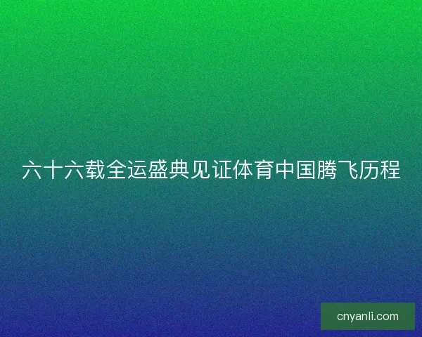 六十六载全运盛典见证体育中国腾飞历程