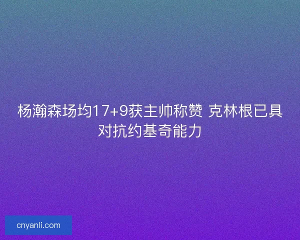 杨瀚森场均17+9获主帅称赞 克林根已具对抗约基奇能力 杨瀚森场均17+9获主帅称赞 克林根已具对抗约基奇能力