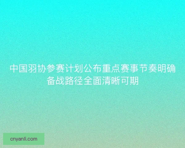 中国羽协参赛计划公布重点赛事节奏明确备战路径全面清晰可期