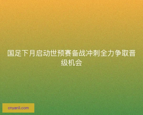国足下月启动世预赛备战冲刺全力争取晋级机会