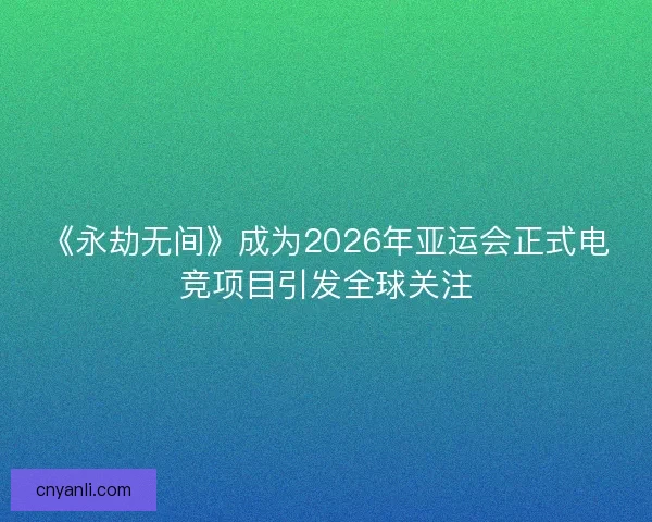 《永劫无间》成为2026年亚运会正式电竞项目引发全球关注 《永劫无间》成为2026年亚运会正式电竞项目引发全球关注
