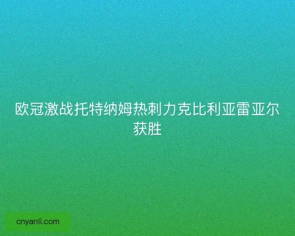 欧冠激战托特纳姆热刺力克比利亚雷亚尔获胜 欧冠激战托特纳姆热刺力克比利亚雷亚尔获胜